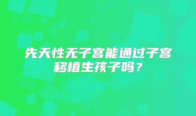 先天性无子宫能通过子宫移植生孩子吗?