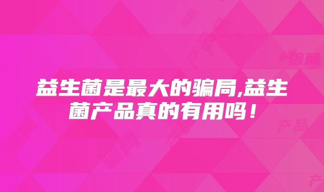 益生菌是最大的骗局,益生菌产品真的有用吗！