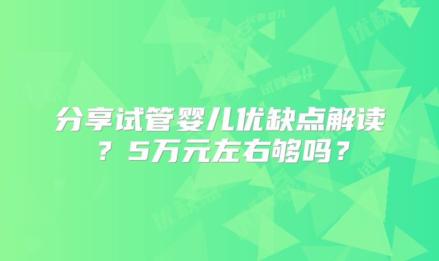 分享试管婴儿优缺点解读?5万元左右够吗?