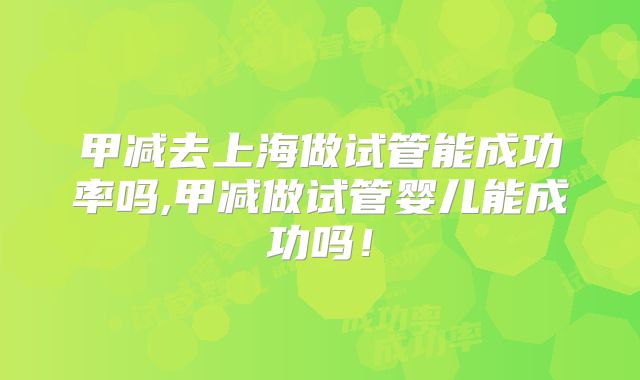 甲减去上海做试管能成功率吗,甲减做试管婴儿能成功吗！