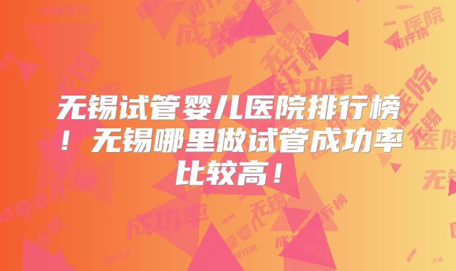 无锡试管婴儿医院排行榜!无锡哪里做试管成功率比较高!
