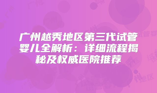 广州越秀地区第三代试管婴儿全解析：详细流程揭秘及权威医院推荐