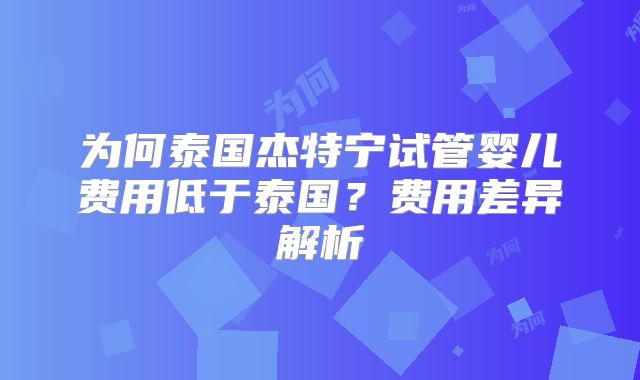 为何泰国杰特宁试管婴儿费用低于泰国？费用差异解析