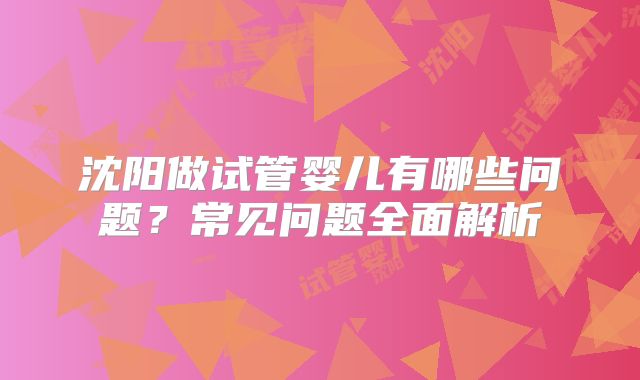 沈阳做试管婴儿有哪些问题？常见问题全面解析