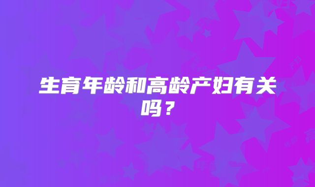 生育年龄和高龄产妇有关吗?
