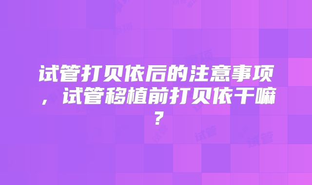 试管打贝依后的注意事项，试管移植前打贝依干嘛？