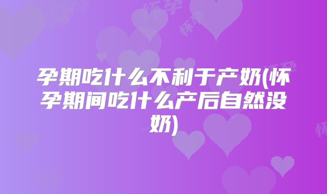 孕期吃什么不利于产奶(怀孕期间吃什么产后自然没奶)