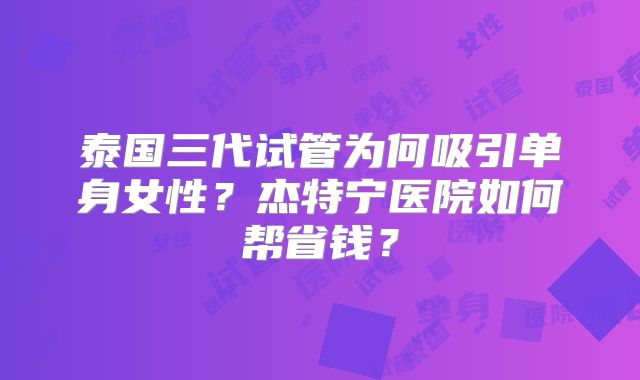 泰国三代试管为何吸引单身女性？杰特宁医院如何帮省钱？