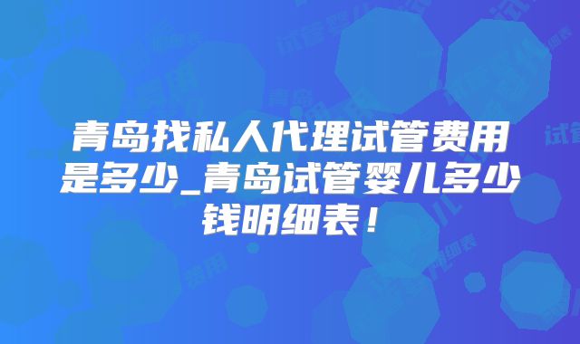 青岛找私人代理试管费用是多少_青岛试管婴儿多少钱明细表！