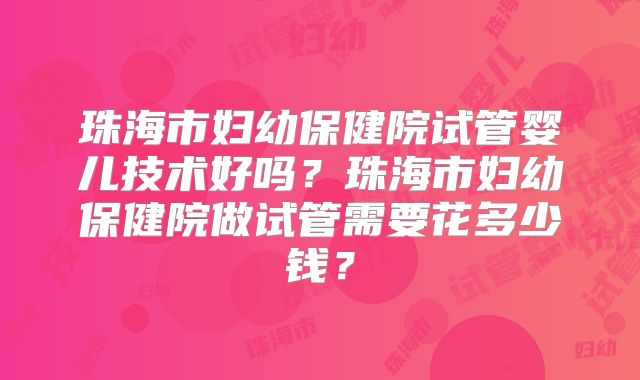 珠海市妇幼保健院试管婴儿技术好吗?珠海市妇幼保健院做试管需要花多少钱?