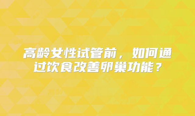 高龄女性试管前，如何通过饮食改善卵巢功能？