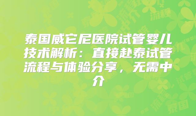 泰国威它尼医院试管婴儿技术解析：直接赴泰试管流程与体验分享，无需中介