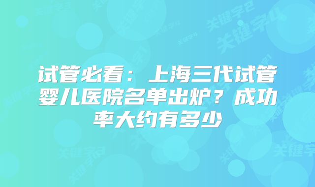 试管必看：上海三代试管婴儿医院名单出炉？成功率大约有多少
