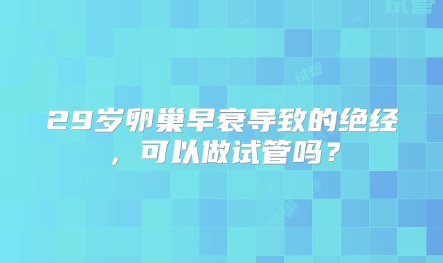 29岁卵巢早衰导致的绝经，可以做试管吗？