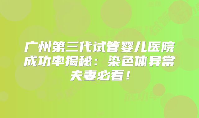 广州第三代试管婴儿医院成功率揭秘：染色体异常夫妻必看！