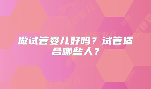 做试管婴儿好吗?试管适合哪些人?