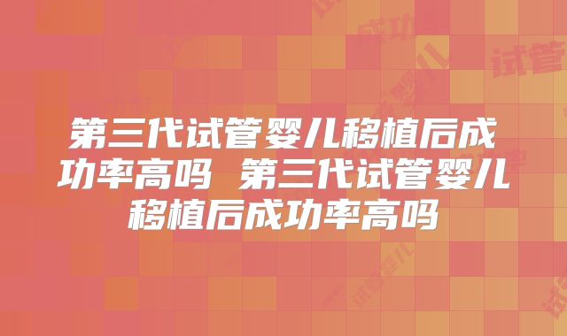 第三代试管婴儿移植后成功率高吗 第三代试管婴儿移植后成功率高吗