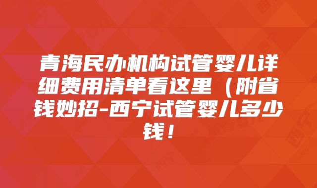 青海民办机构试管婴儿详细费用清单看这里（附省钱妙招-西宁试管婴儿多少钱！