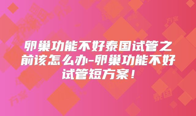 卵巢功能不好泰国试管之前该怎么办-卵巢功能不好试管短方案!