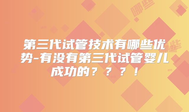 第三代试管技术有哪些优势-有没有第三代试管婴儿成功的？？？！