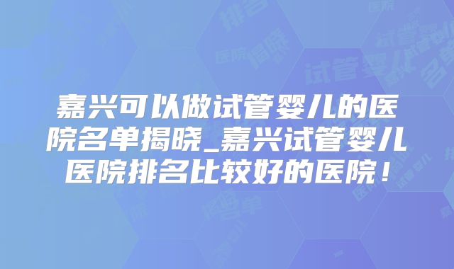 嘉兴可以做试管婴儿的医院名单揭晓_嘉兴试管婴儿医院排名比较好的医院！
