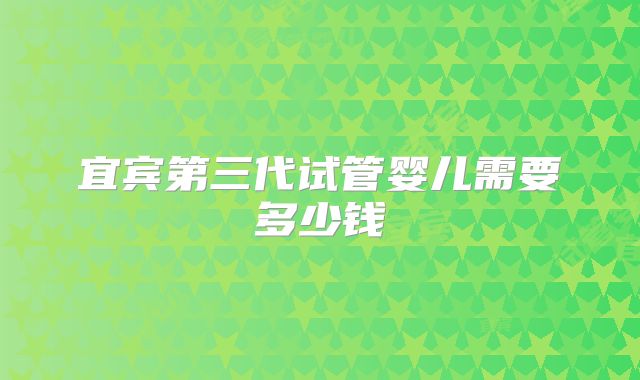 宜宾第三代试管婴儿需要多少钱