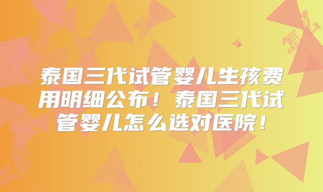 泰国三代试管婴儿生孩费用明细公布！泰国三代试管婴儿怎么选对医院！