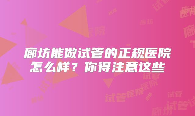 廊坊能做试管的正规医院怎么样?你得注意这些