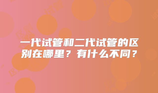 一代试管和二代试管的区别在哪里？有什么不同？