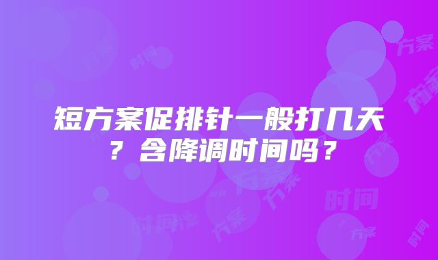 短方案促排针一般打几天?含降调时间吗?