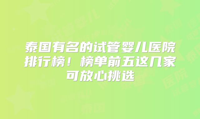 泰国有名的试管婴儿医院排行榜！榜单前五这几家可放心挑选