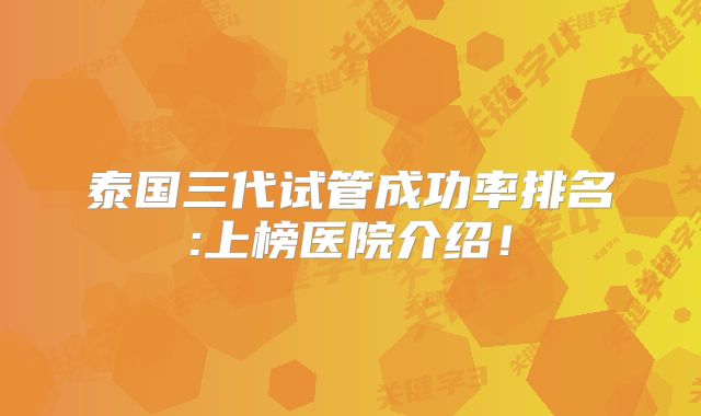 泰国三代试管成功率排名:上榜医院介绍！