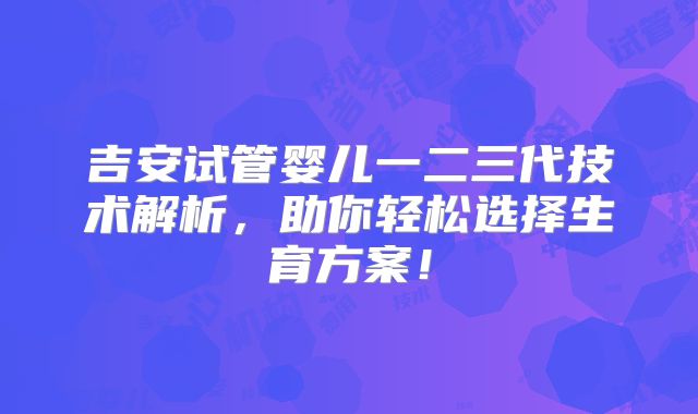 吉安试管婴儿一二三代技术解析,助你轻松选择生育方案!