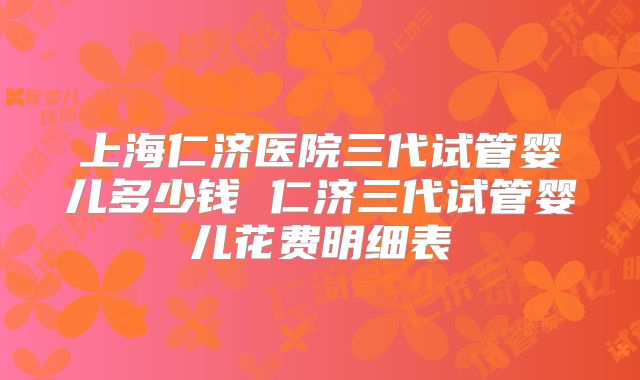 上海仁济医院三代试管婴儿多少钱 仁济三代试管婴儿花费明细表