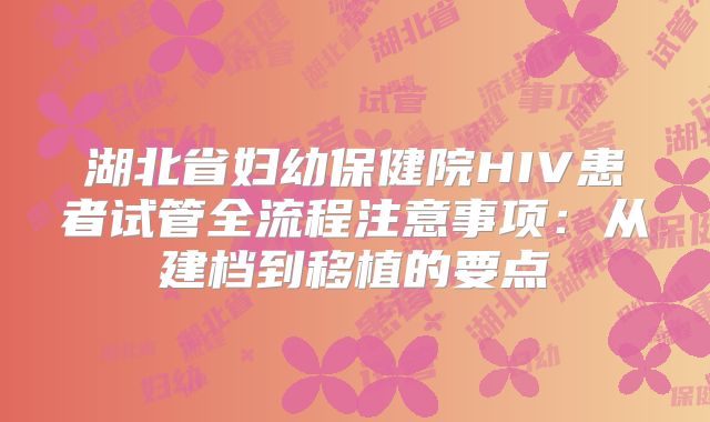 湖北省妇幼保健院HIV患者试管全流程注意事项:从建档到移植的要点