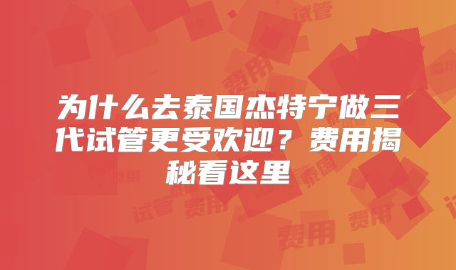 为什么去泰国杰特宁做三代试管更受欢迎？费用揭秘看这里