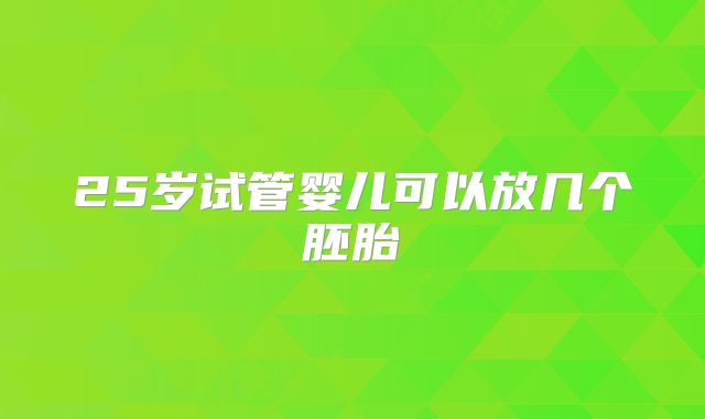 25岁试管婴儿可以放几个胚胎