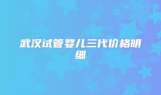 武汉试管婴儿三代价格明细