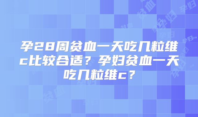 孕28周贫血一天吃几粒维c比较合适？孕妇贫血一天吃几粒维c？