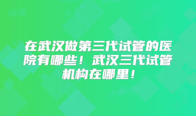 在武汉做第三代试管的医院有哪些！武汉三代试管机构在哪里！