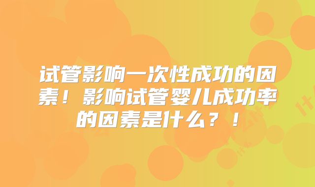 试管影响一次性成功的因素！影响试管婴儿成功率的因素是什么？！