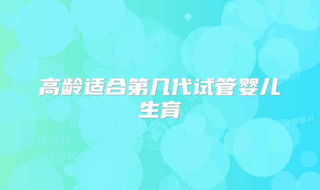 高龄适合第几代试管婴儿生育