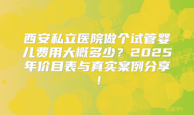 西安私立医院做个试管婴儿费用大概多少？2025年价目表与真实案例分享！