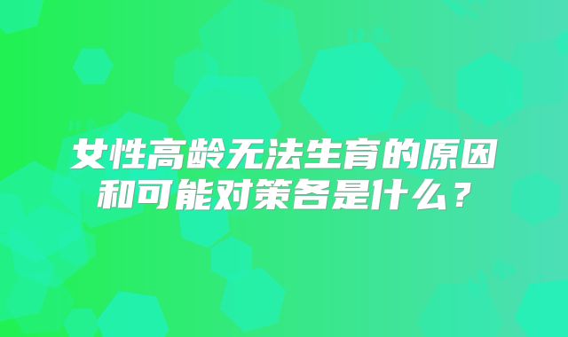 女性高龄无法生育的原因和可能对策各是什么?
