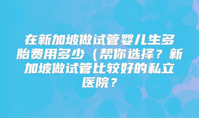 在新加坡做试管婴儿生多胎费用多少（帮你选择？新加坡做试管比较好的私立医院？