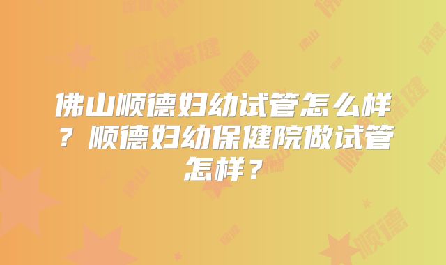 佛山顺德妇幼试管怎么样？顺德妇幼保健院做试管怎样？