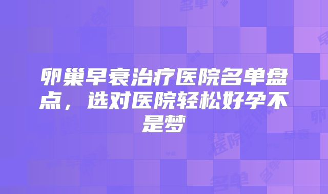 卵巢早衰治疗医院名单盘点，选对医院轻松好孕不是梦