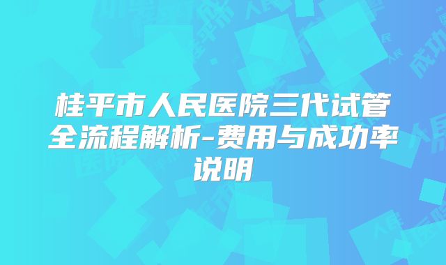 桂平市人民医院三代试管全流程解析-费用与成功率说明