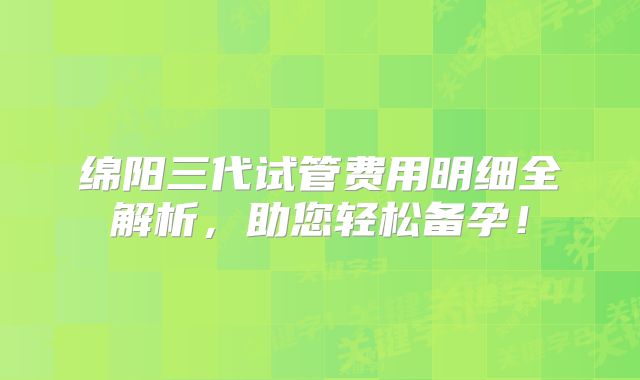 绵阳三代试管费用明细全解析，助您轻松备孕！
