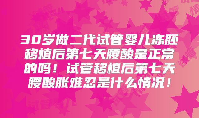 30岁做二代试管婴儿冻胚移植后第七天腰酸是正常的吗！试管移植后第七天腰酸胀难忍是什么情况！